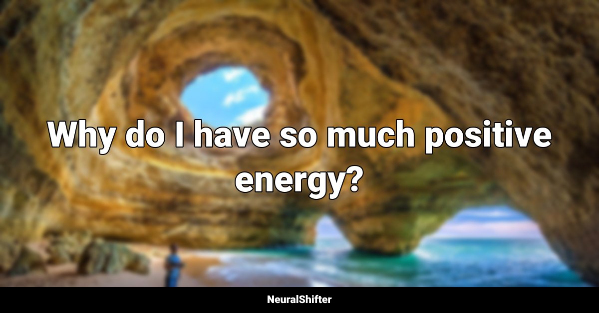 Why do I have so much positive energy?