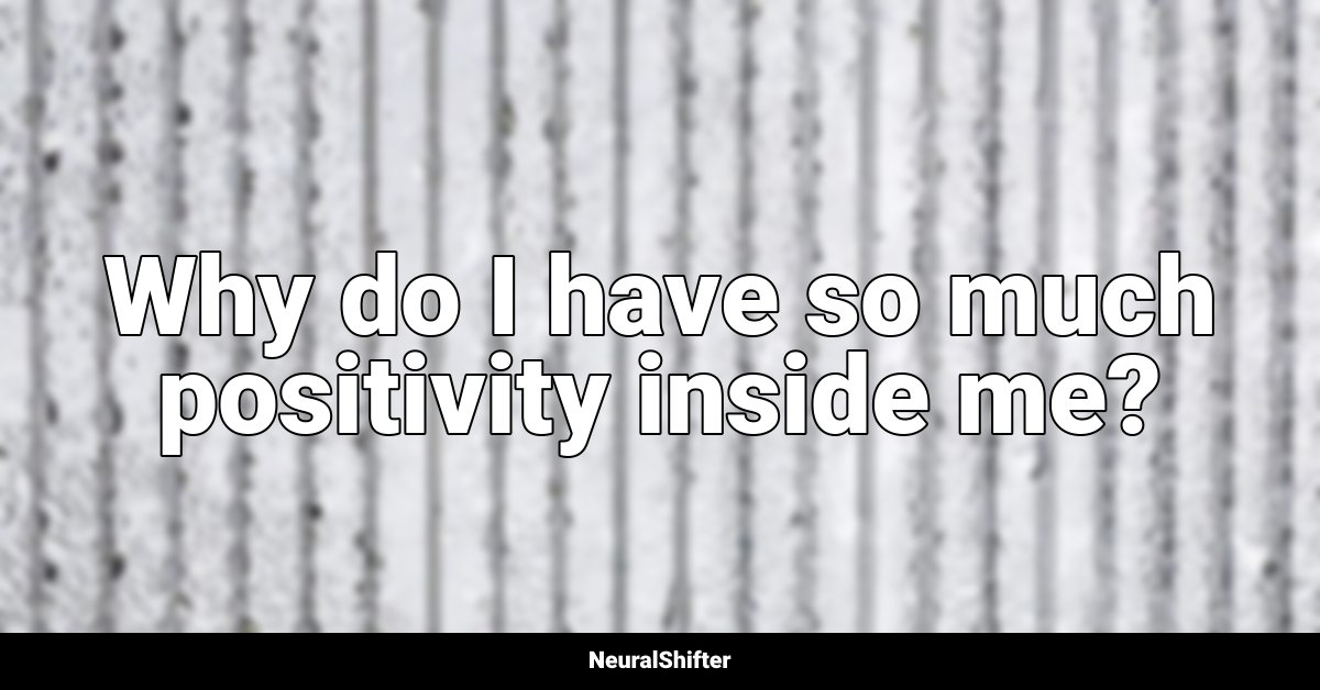 Why do I have so much positivity inside me?