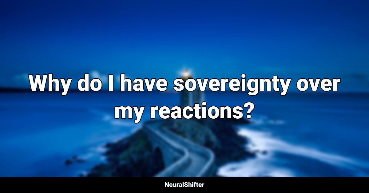 Why do I have sovereignty over my reactions?