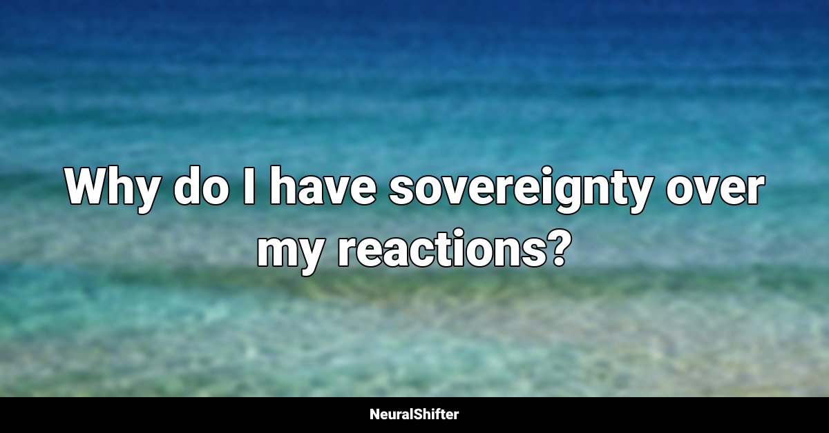 Why do I have sovereignty over my reactions?