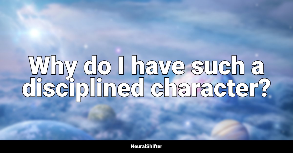 Why do I have such a disciplined character?