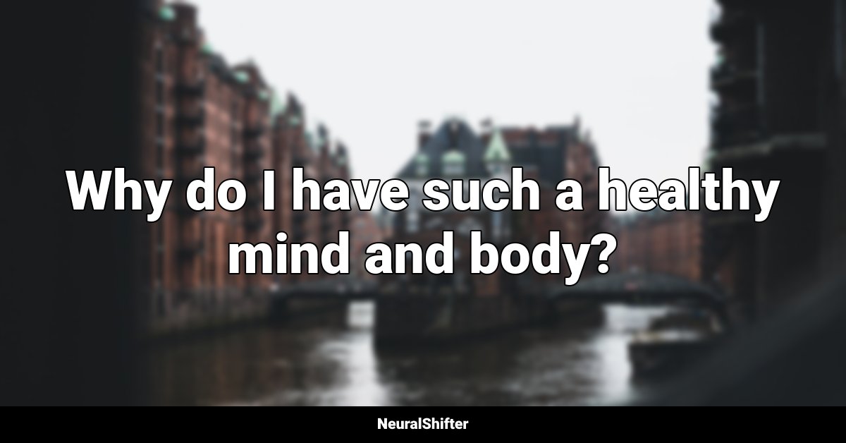 Why do I have such a healthy mind and body?