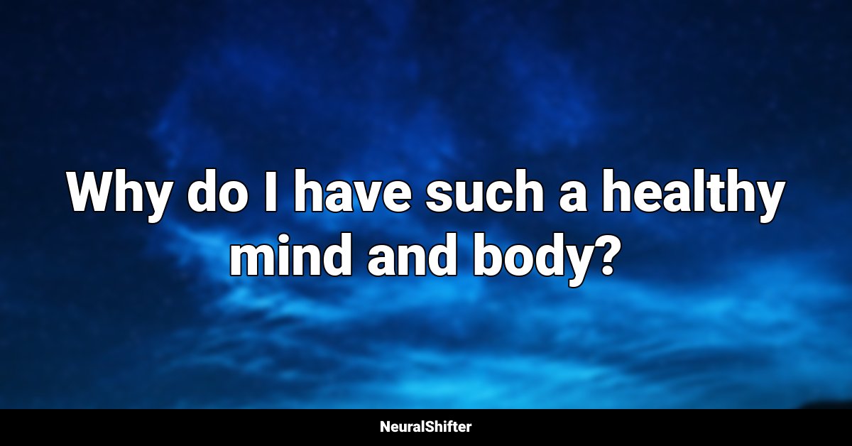 Why do I have such a healthy mind and body?