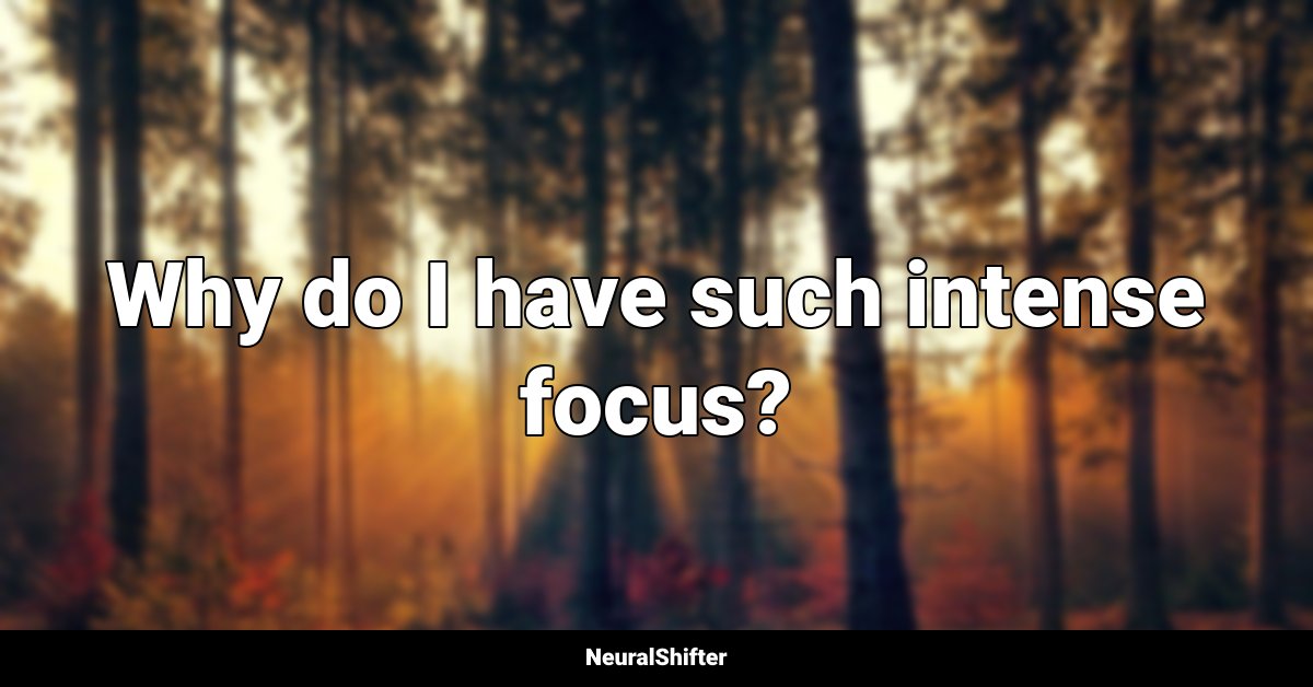 Why do I have such intense focus?