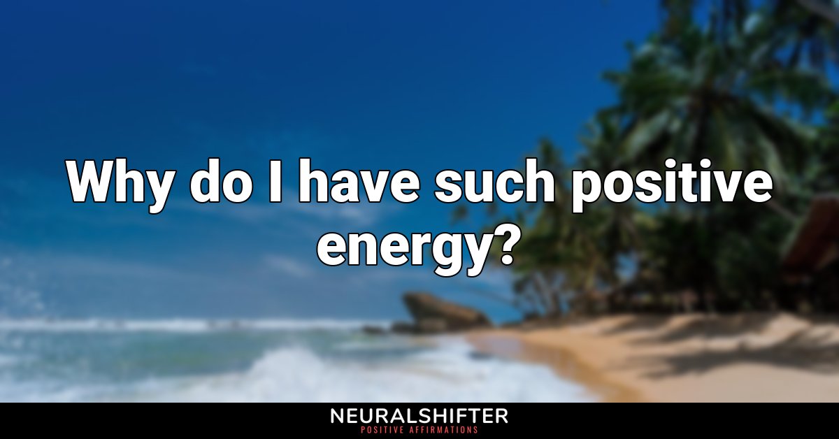 Why do I have such positive energy?