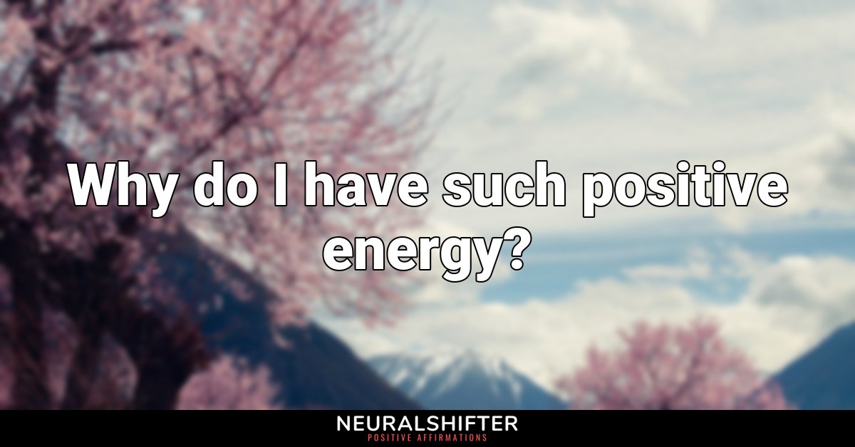 Why do I have such positive energy?