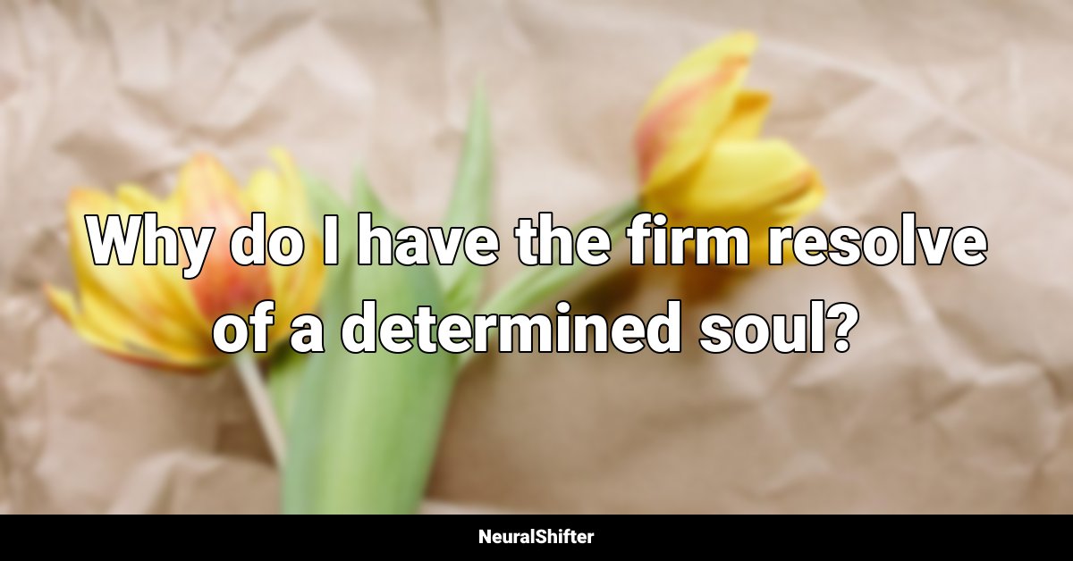 Why do I have the firm resolve of a determined soul?