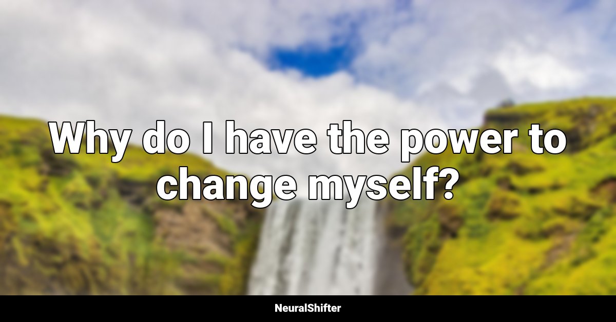 Why do I have the power to change myself?