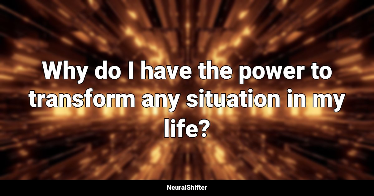 Why do I have the power to transform any situation in my life?