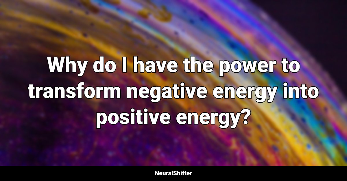 Why do I have the power to transform negative energy into positive energy?