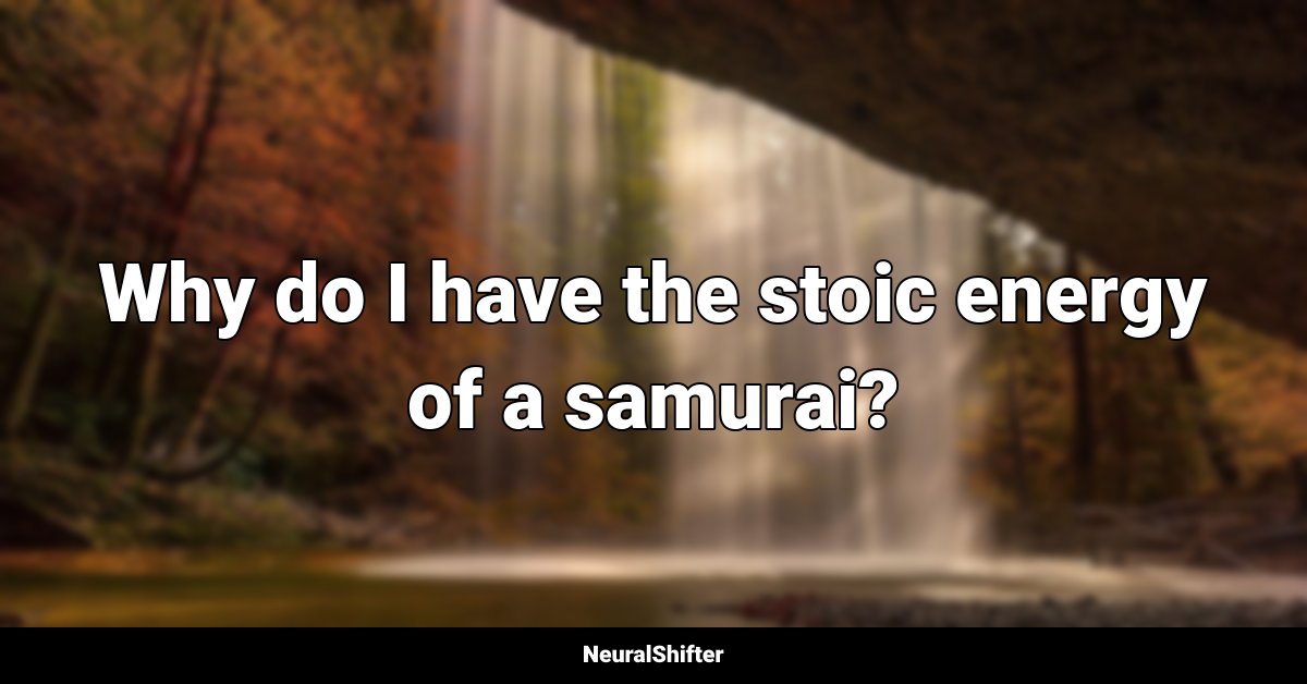 Why do I have the stoic energy of a samurai?