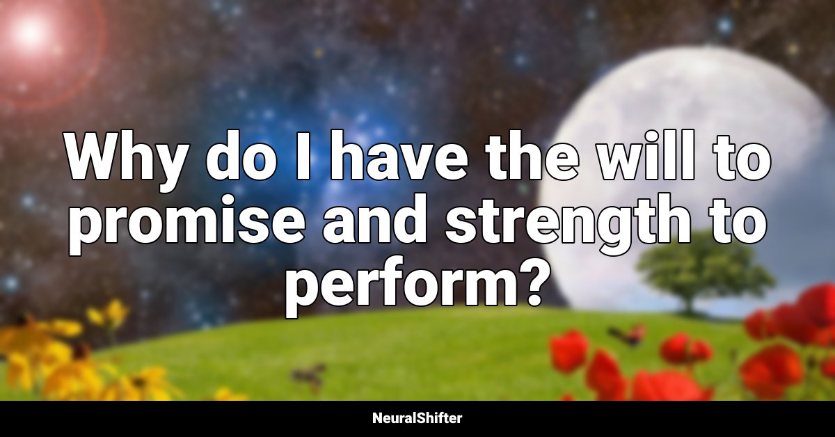 Why do I have the will to promise and strength to perform?