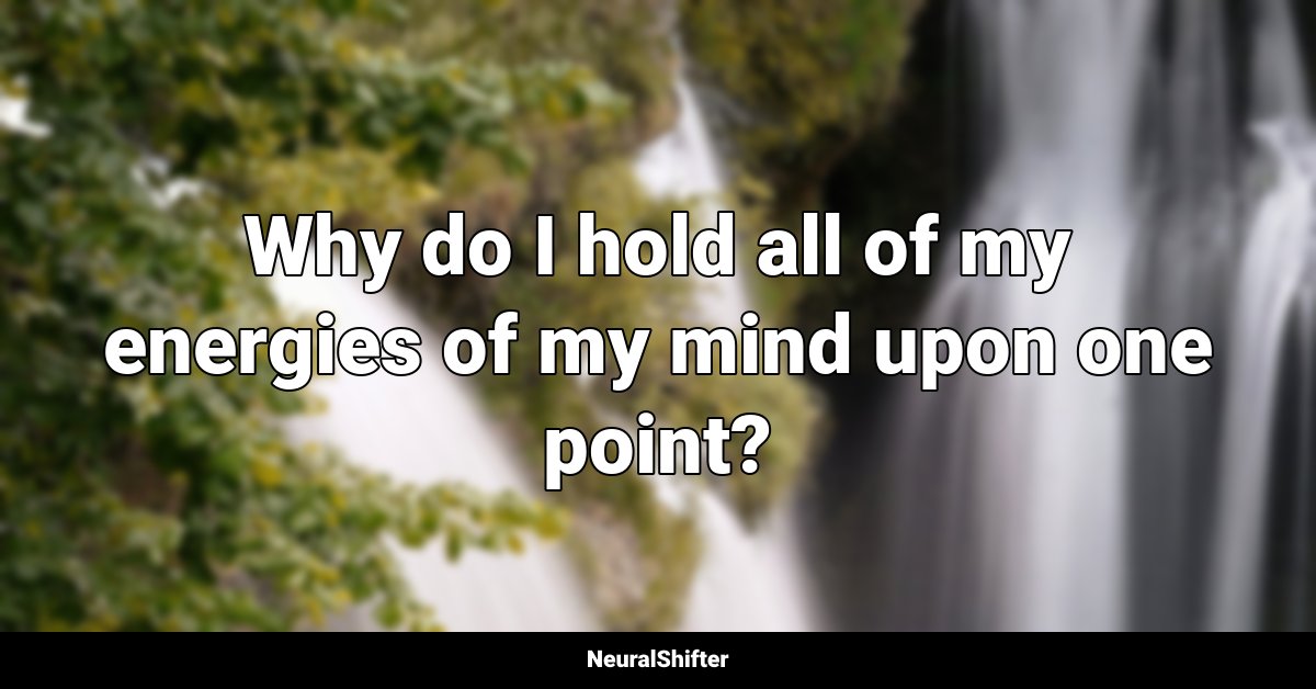 Why do I hold all of my energies of my mind upon one point?