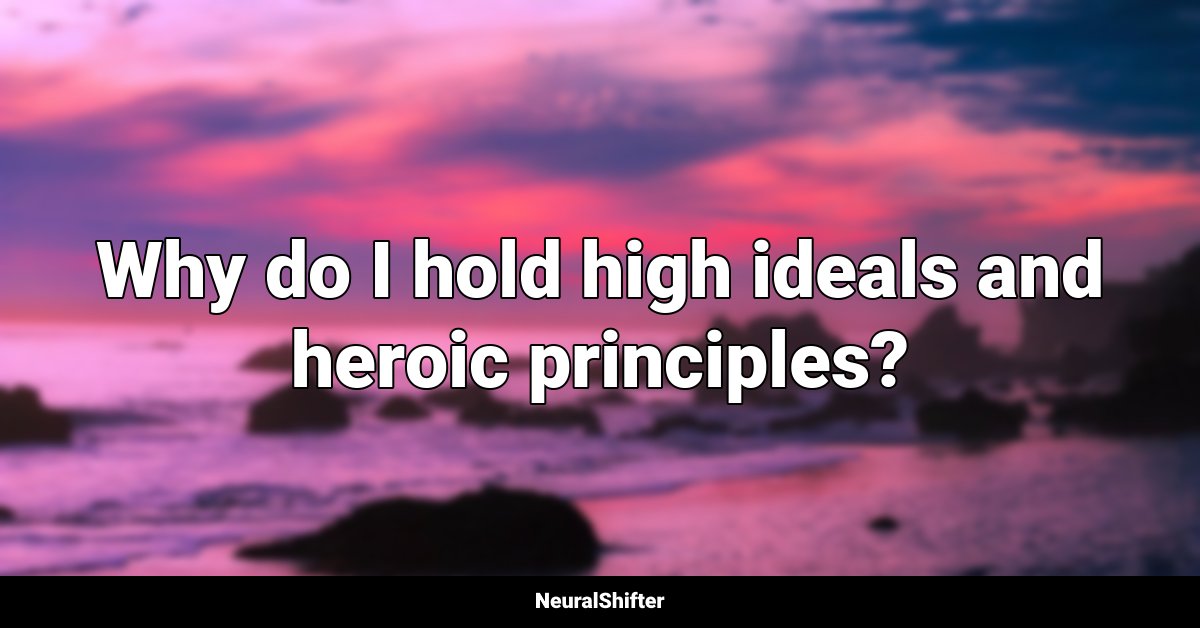 Why do I hold high ideals and heroic principles?