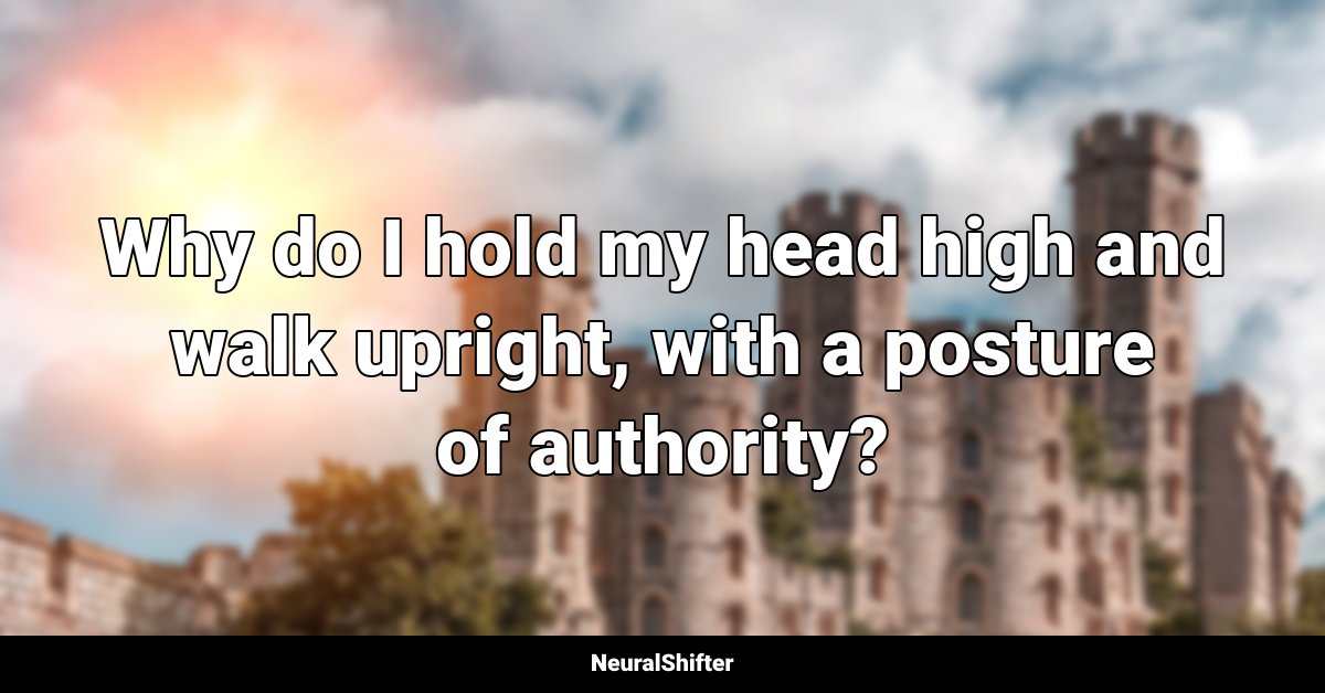 Why do I hold my head high and walk upright, with a posture of authority?