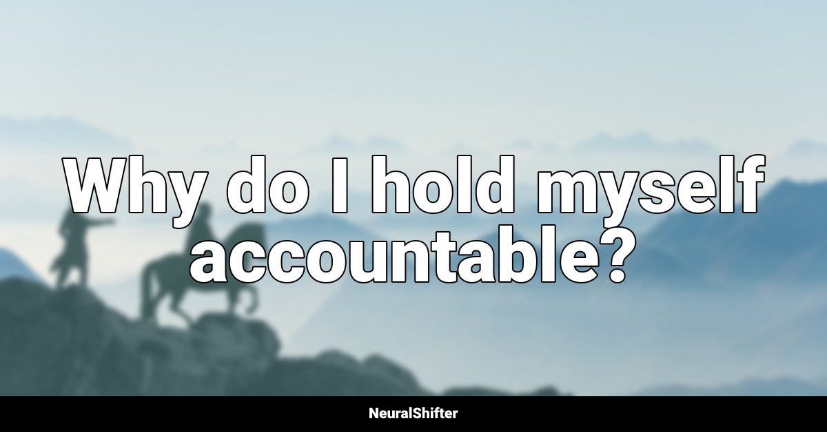 Why do I hold myself accountable?