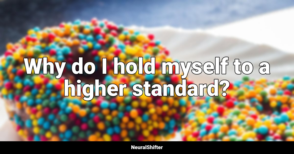 Why do I hold myself to a higher standard?