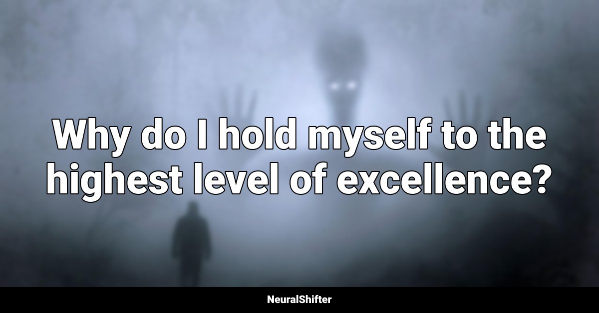 Why do I hold myself to the highest level of excellence?