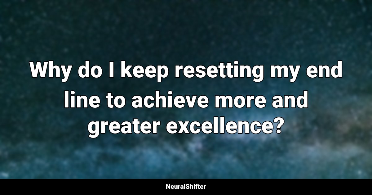 Why do I keep resetting my end line to achieve more and greater excellence?