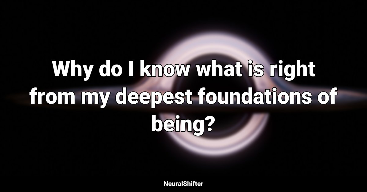 Why do I know what is right from my deepest foundations of being?