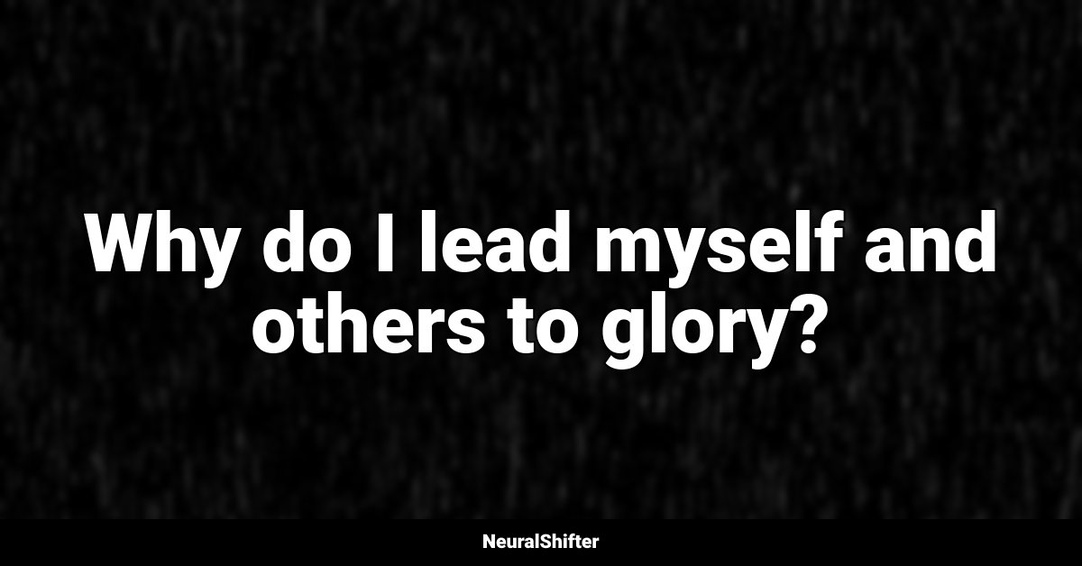 Why do I lead myself and others to glory?