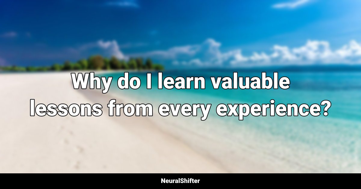 Why do I learn valuable lessons from every experience?
