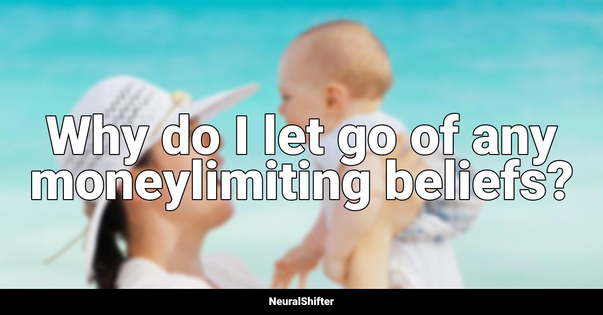 Why do I let go of any moneylimiting beliefs?