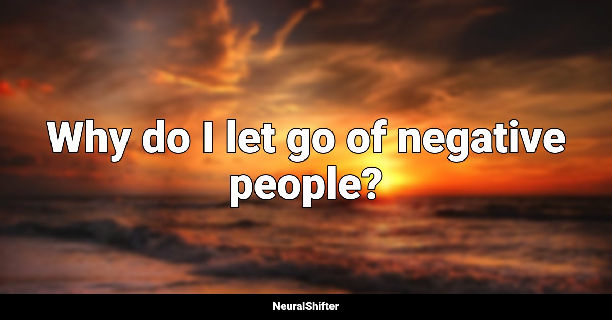 Why do I let go of negative people?