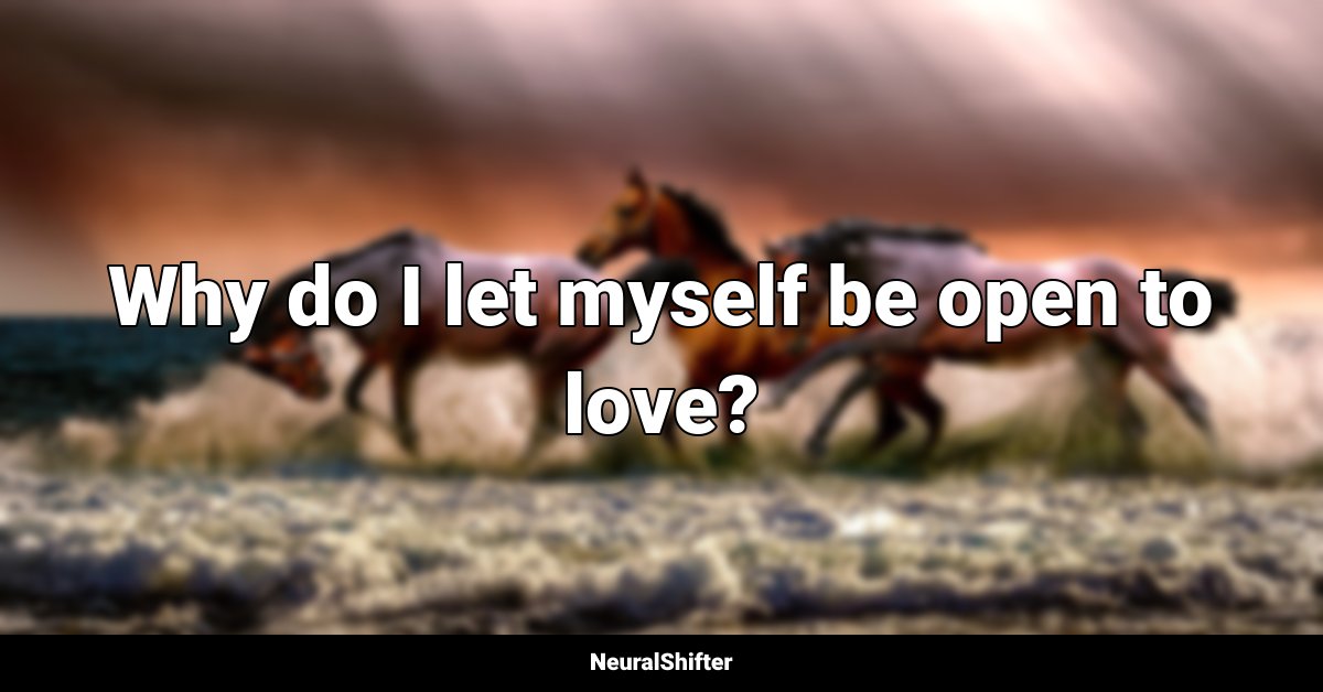 Why do I let myself be open to love?