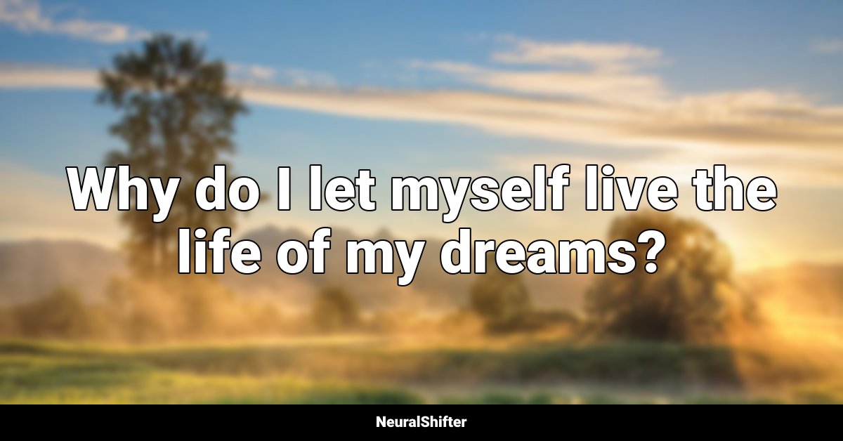 Why do I let myself live the life of my dreams?