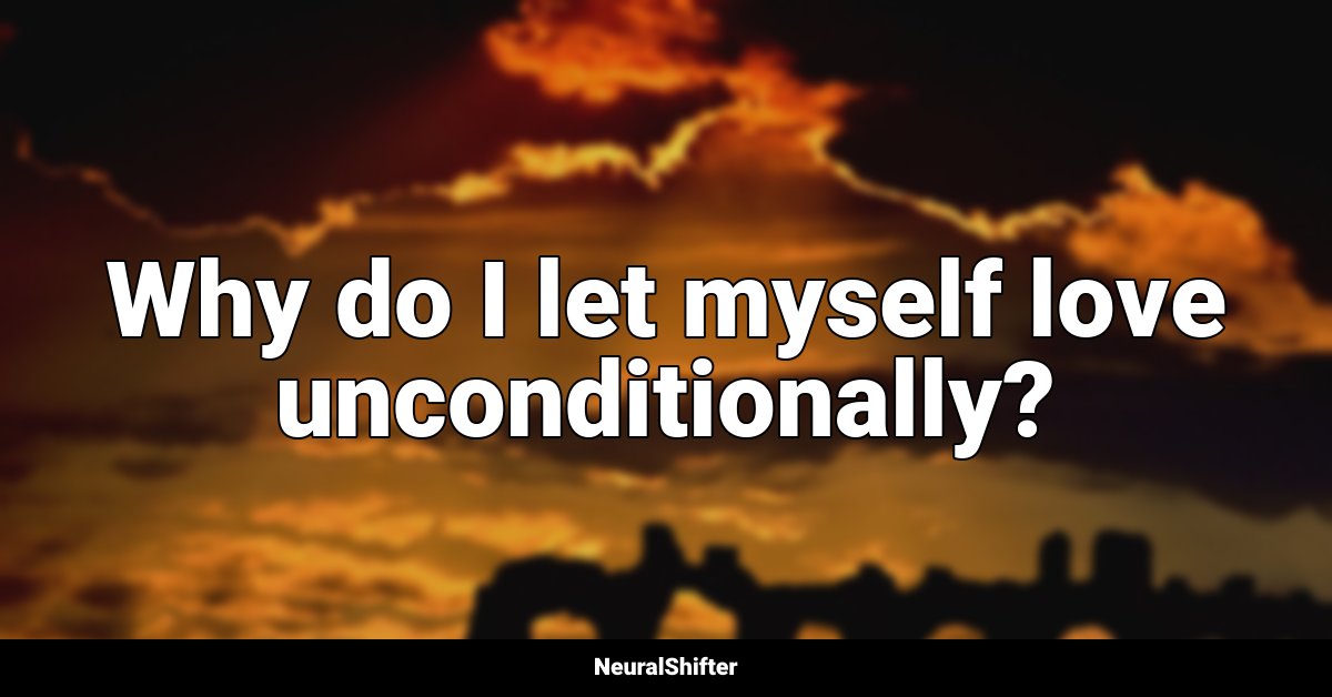 Why do I let myself love unconditionally?