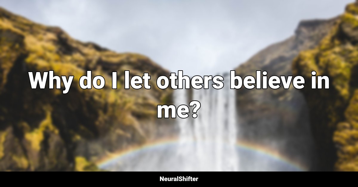 Why do I let others believe in me?