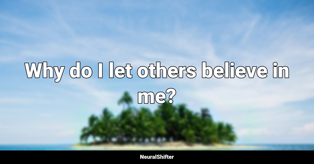 Why do I let others believe in me?