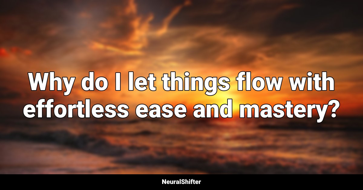 Why do I let things flow with effortless ease and mastery?