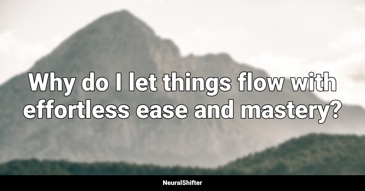 Why do I let things flow with effortless ease and mastery?