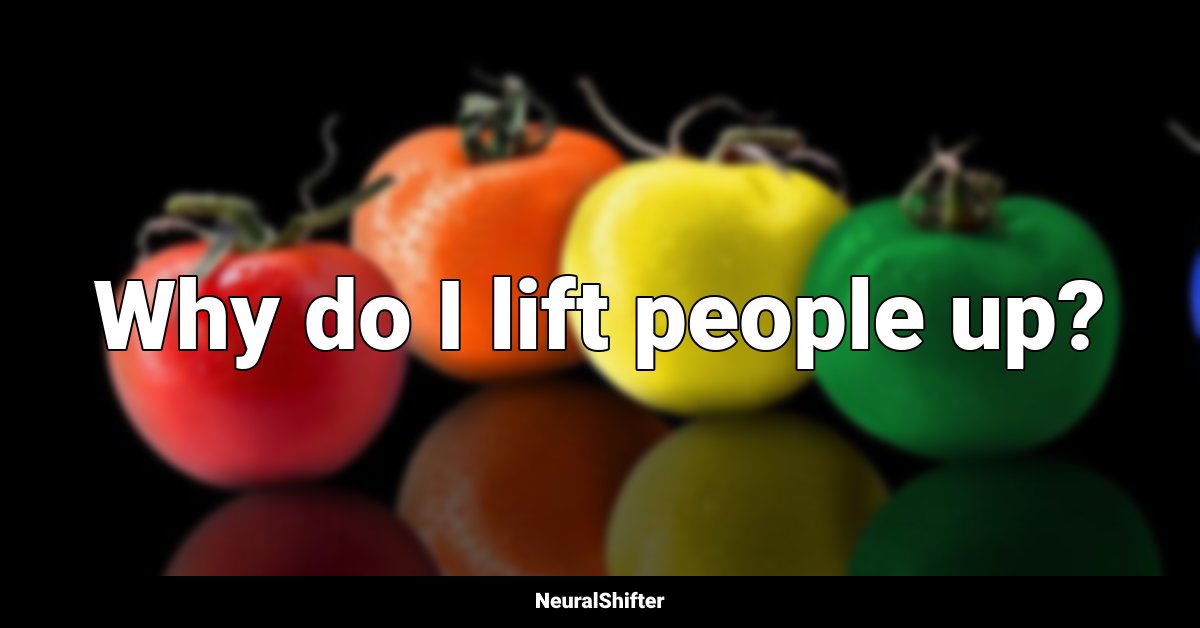 Why do I lift people up?