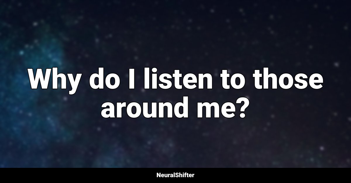Why do I listen to those around me?