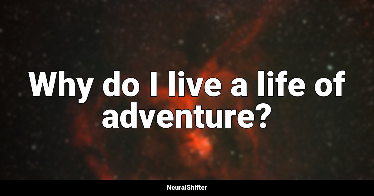 Why do I live a life of adventure?