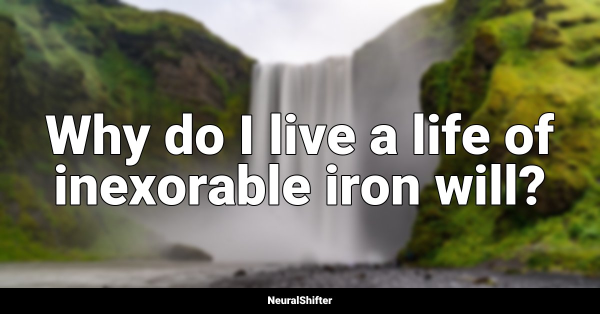 Why do I live a life of inexorable iron will?
