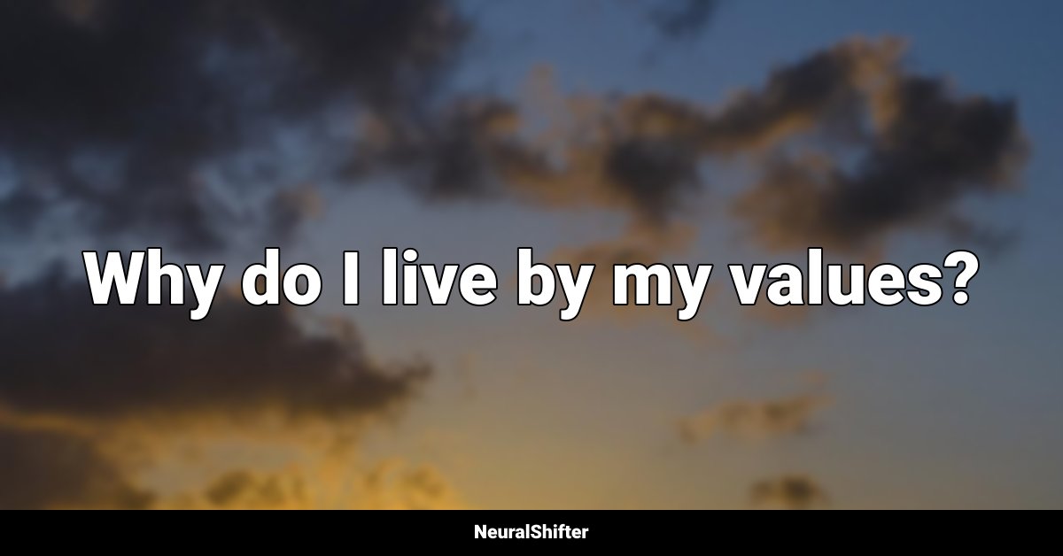 Why do I live by my values?