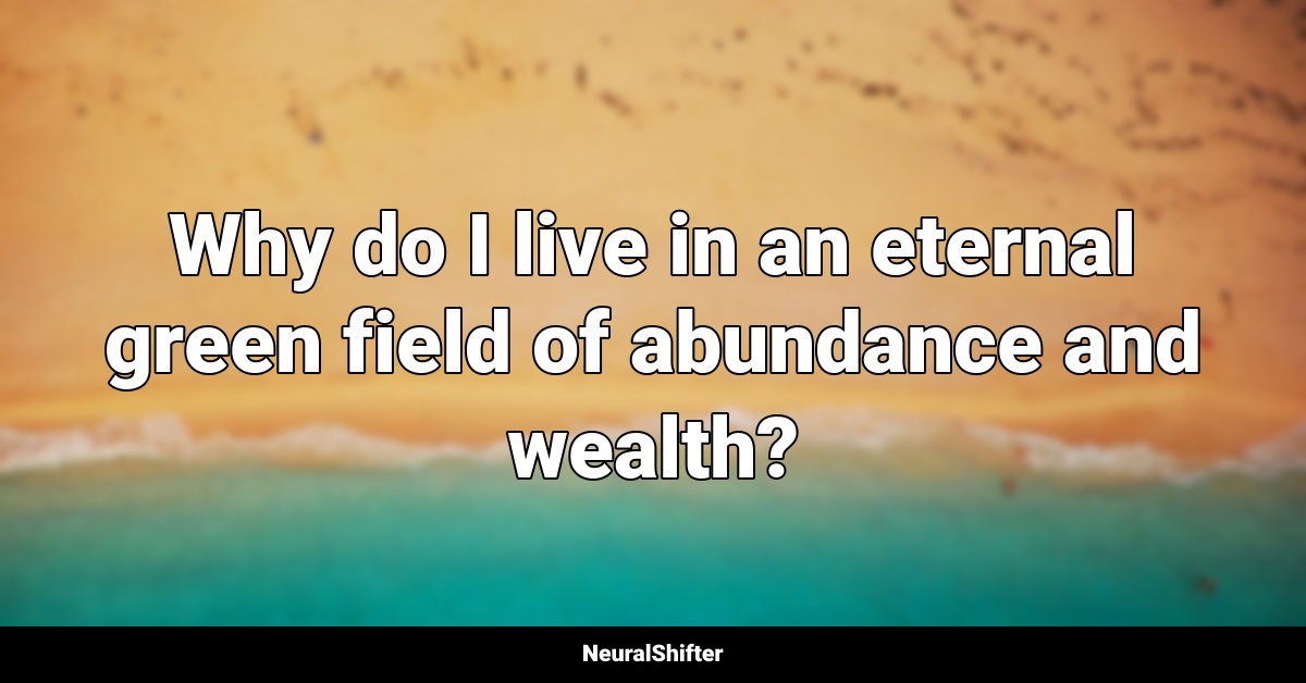 Why do I live in an eternal green field of abundance and wealth?