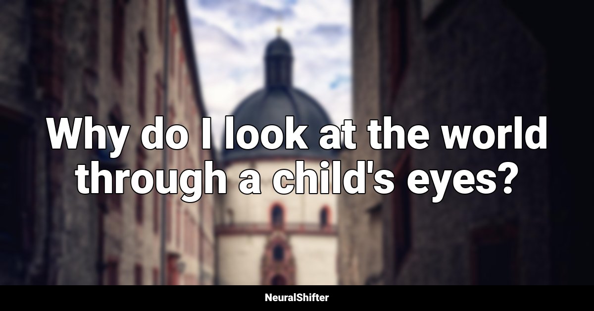 Why do I look at the world through a child's eyes?