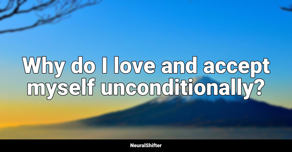 Why do I love and accept myself unconditionally?