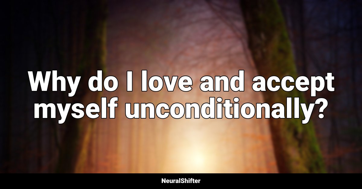 Why do I love and accept myself unconditionally?