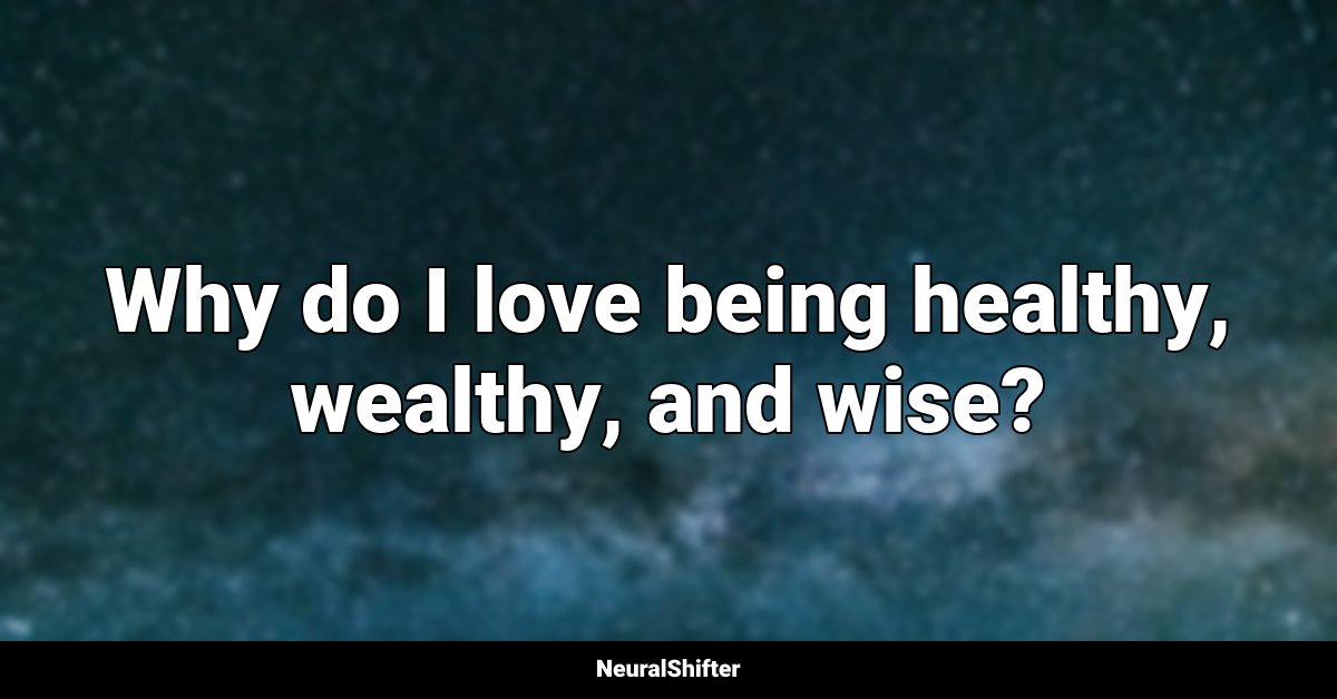 Why do I love being healthy, wealthy, and wise?