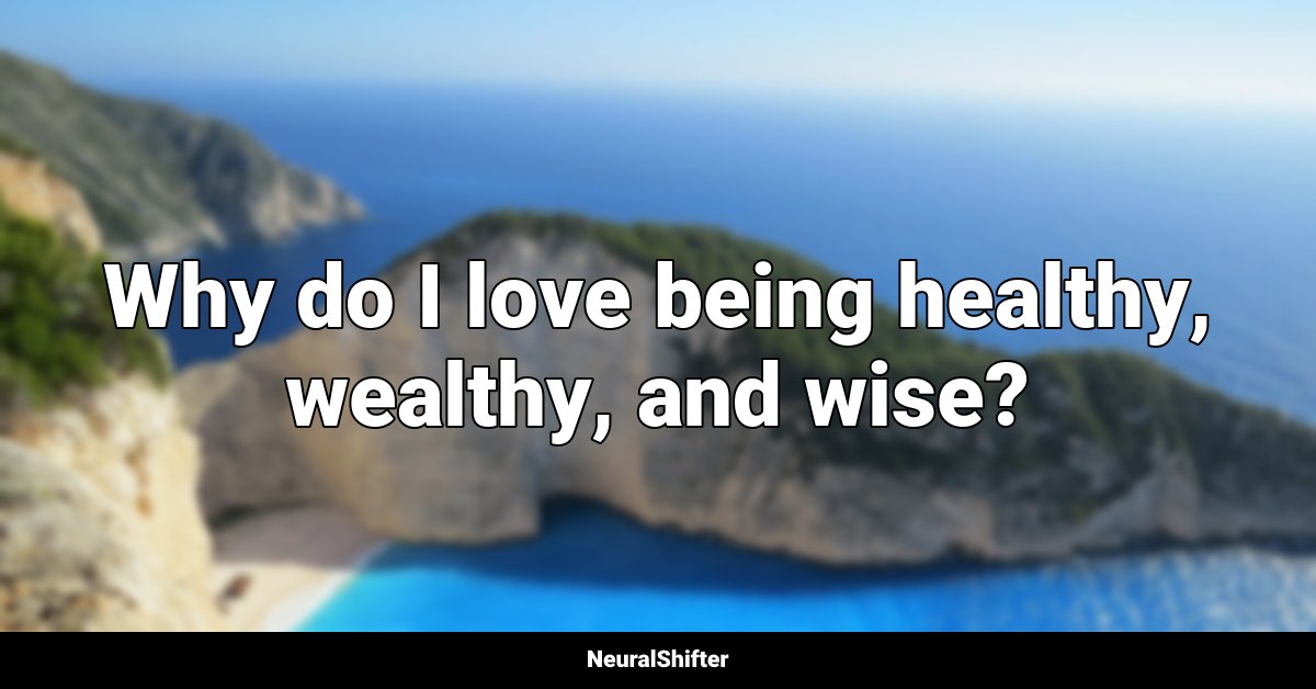 Why do I love being healthy, wealthy, and wise?