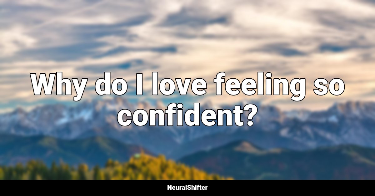 Why do I love feeling so confident?