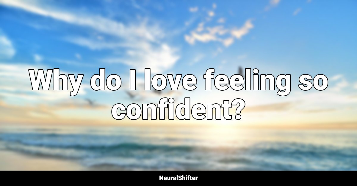 Why do I love feeling so confident?
