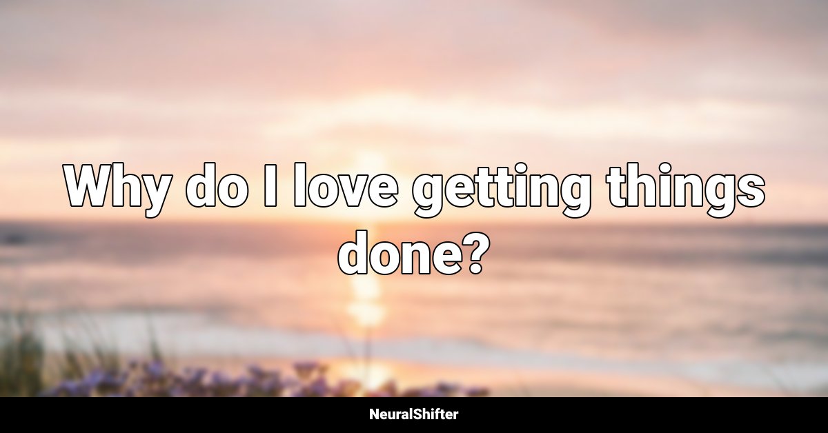 Why do I love getting things done?
