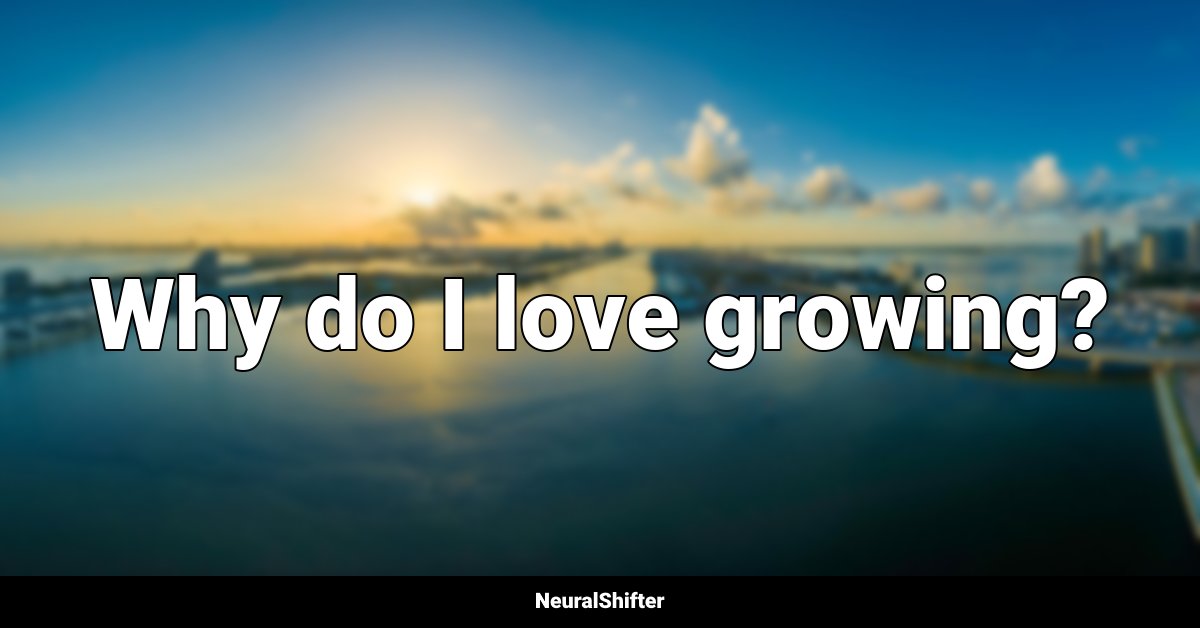 Why do I love growing?